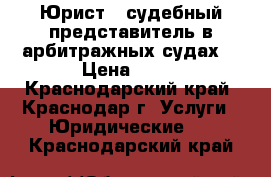 Юрист – судебный представитель в арбитражных судах. › Цена ­ 23 - Краснодарский край, Краснодар г. Услуги » Юридические   . Краснодарский край